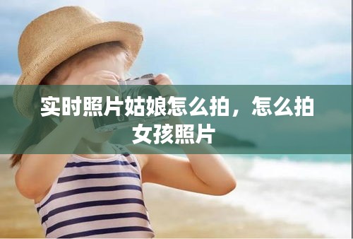 实时照片姑娘怎么拍，怎么拍女孩照片 