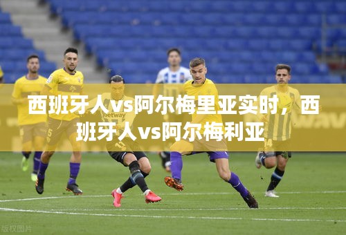 西班牙人vs阿尔梅里亚实时，西班牙人vs阿尔梅利亚 