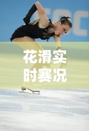 花滑实时赛况，花滑比赛直播 