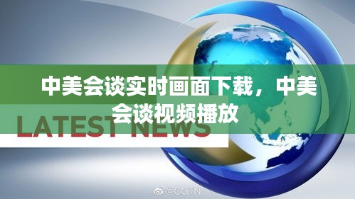 中美会谈实时画面下载，中美会谈视频播放 