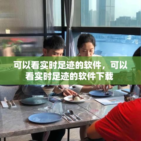 可以看实时足迹的软件，可以看实时足迹的软件下载 