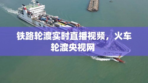 铁路轮渡实时直播视频，火车轮渡央视网 