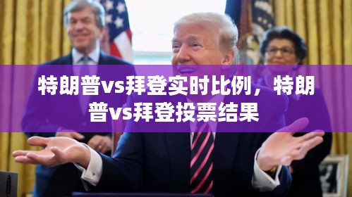 特朗普vs拜登实时比例，特朗普vs拜登投票结果 