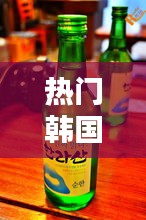热门韩国烧酒，热门韩国烧酒推荐 