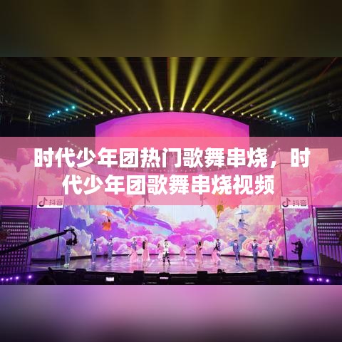 时代少年团热门歌舞串烧，时代少年团歌舞串烧视频 