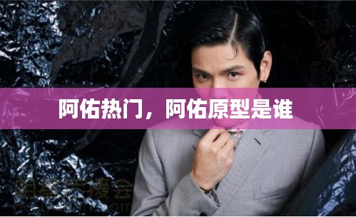 阿佑热门，阿佑原型是谁 