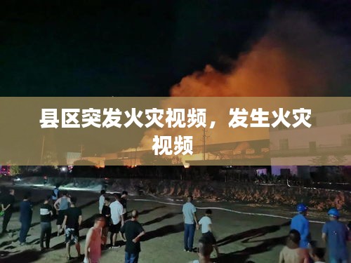 县区突发火灾视频，发生火灾视频 