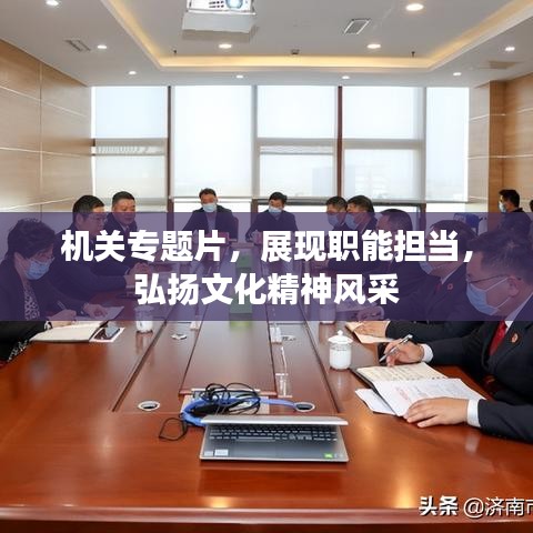 机关专题片，展现职能担当，弘扬文化精神风采