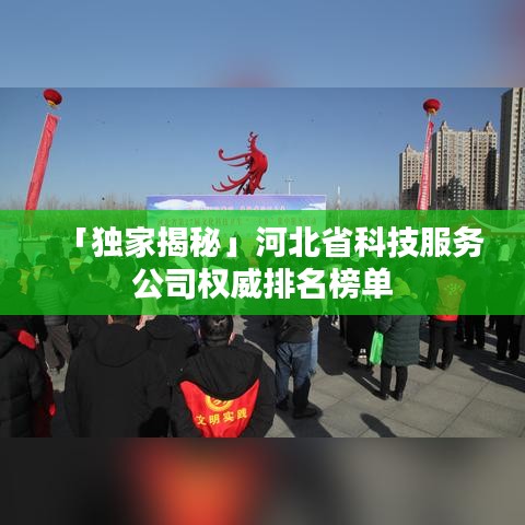 「独家揭秘」河北省科技服务公司权威排名榜单