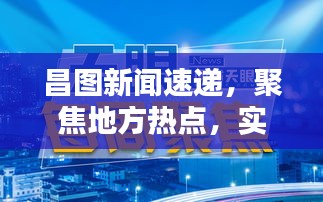 昌图新闻速递，聚焦地方热点，实时传递最新动态
