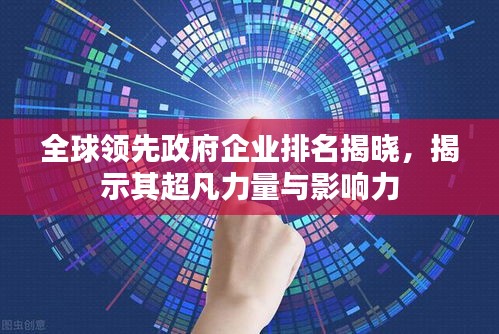 全球领先政府企业排名揭晓，揭示其超凡力量与影响力