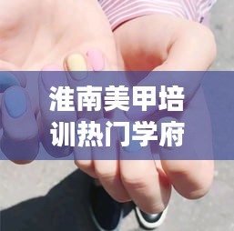 淮南美甲培训热门学府TOP10榜单揭晓，探寻美甲艺术殿堂！