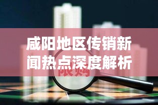 咸阳地区传销新闻热点深度解析