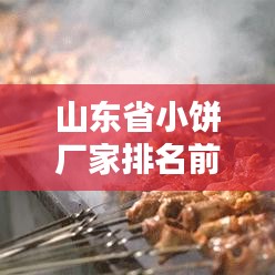 山东省小饼厂家排名前十榜单揭晓！