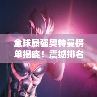 全球最强奥特曼榜单揭晓！震撼排名不容错过