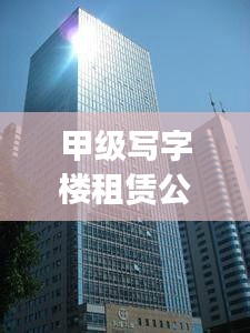 甲级写字楼租赁公司排名揭秘，影响力深度解析