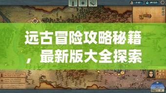远古冒险攻略秘籍，最新版大全探索指南