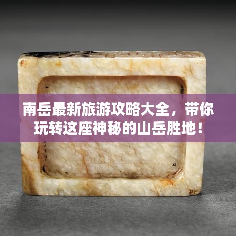 南岳最新旅游攻略大全，带你玩转这座神秘的山岳胜地！