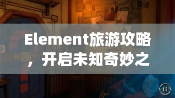 Element旅游攻略，开启未知奇妙之旅探索！