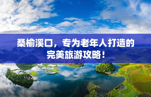 桑榆溪口，专为老年人打造的完美旅游攻略！