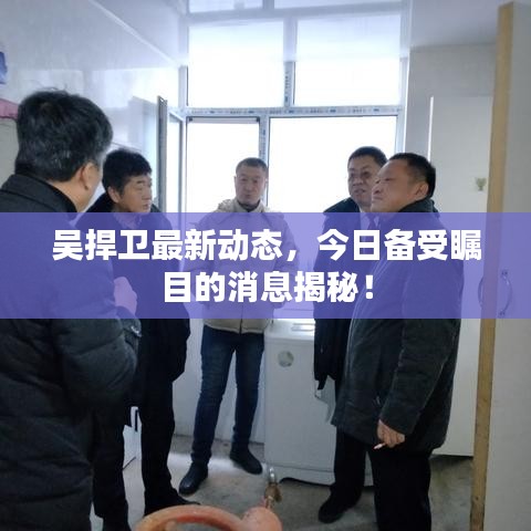 吴捍卫最新动态，今日备受瞩目的消息揭秘！