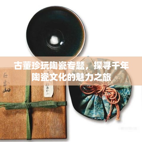 古董珍玩陶瓷专题，探寻千年陶瓷文化的魅力之旅