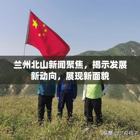 兰州北山新闻聚焦，揭示发展新动向，展现新面貌