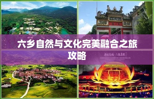 六乡自然与文化完美融合之旅攻略