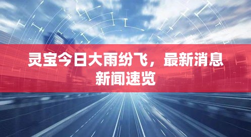 灵宝今日大雨纷飞，最新消息新闻速览