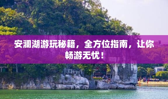 安澜湖游玩秘籍，全方位指南，让你畅游无忧！
