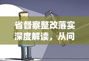 省督察整改落实深度解读，从问题到解决，全程追踪解析！