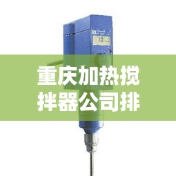 重庆加热搅拌器公司排行榜TOP榜单揭晓！