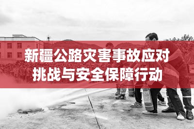 新疆公路灾害事故应对挑战与安全保障行动